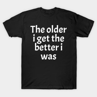 The-Older-I-Get-The-Better-I-Was T-Shirt